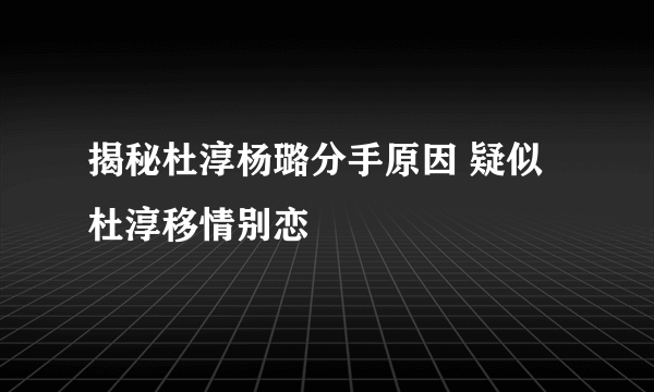 揭秘杜淳杨璐分手原因 疑似杜淳移情别恋