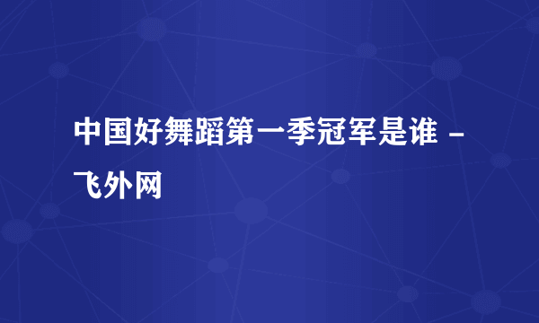 中国好舞蹈第一季冠军是谁 - 飞外网