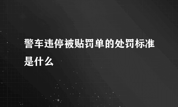 警车违停被贴罚单的处罚标准是什么