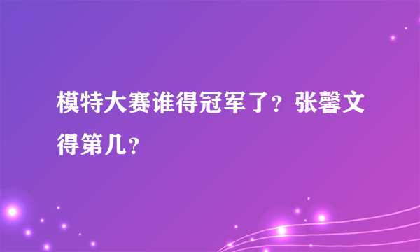 模特大赛谁得冠军了？张馨文得第几？