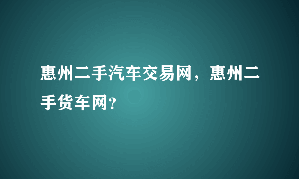 惠州二手汽车交易网，惠州二手货车网？