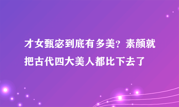 才女甄宓到底有多美？素颜就把古代四大美人都比下去了