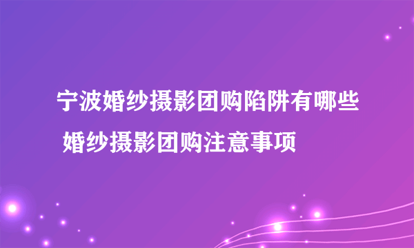 宁波婚纱摄影团购陷阱有哪些 婚纱摄影团购注意事项