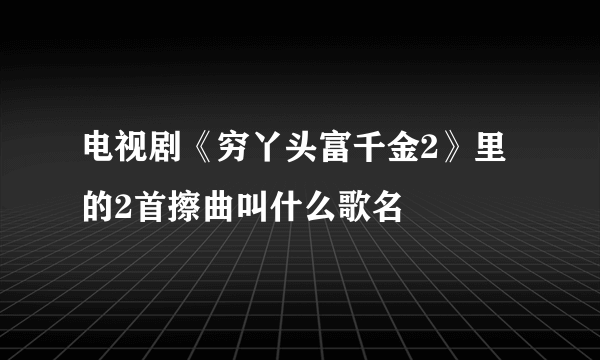 电视剧《穷丫头富千金2》里的2首擦曲叫什么歌名