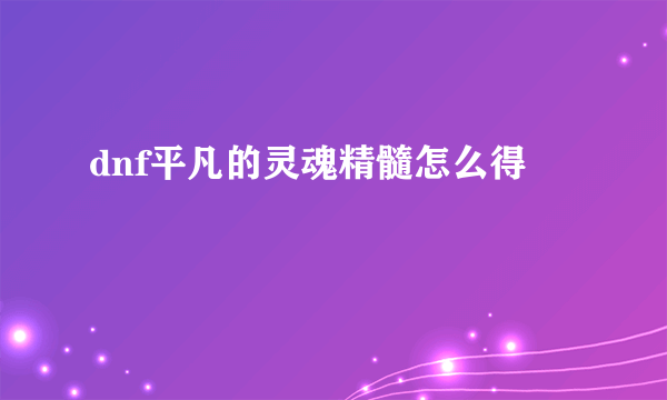 dnf平凡的灵魂精髓怎么得