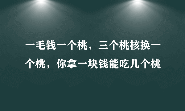 一毛钱一个桃，三个桃核换一个桃，你拿一块钱能吃几个桃