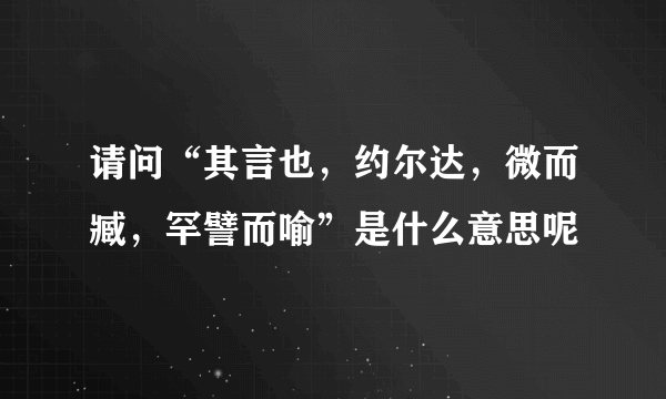 请问“其言也，约尔达，微而臧，罕譬而喻”是什么意思呢