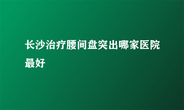 长沙治疗腰间盘突出哪家医院最好