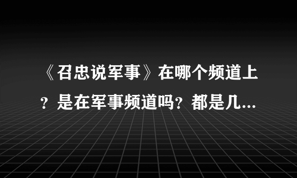 《召忠说军事》在哪个频道上？是在军事频道吗？都是几点播放的？