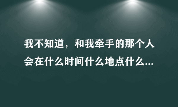 我不知道，和我牵手的那个人会在什么时间什么地点什么场合出现