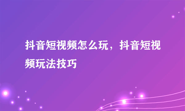 抖音短视频怎么玩，抖音短视频玩法技巧