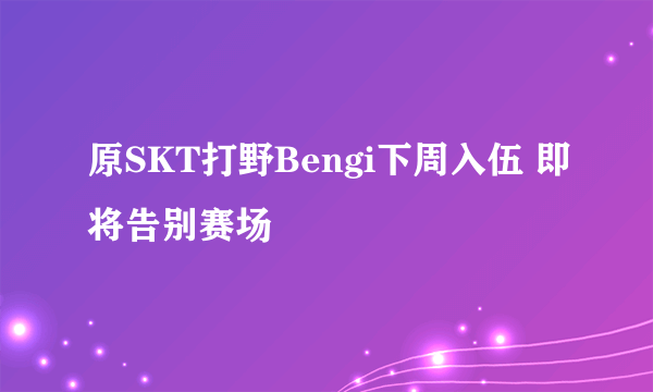 原SKT打野Bengi下周入伍 即将告别赛场