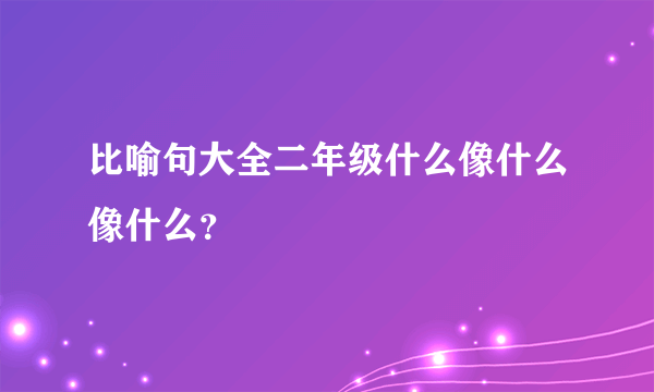 比喻句大全二年级什么像什么像什么？