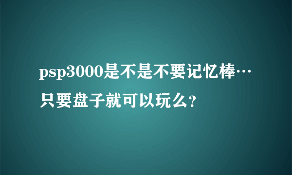 psp3000是不是不要记忆棒…只要盘子就可以玩么？