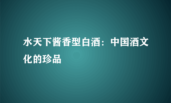 水天下酱香型白酒：中国酒文化的珍品