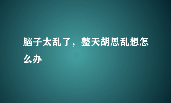 脑子太乱了，整天胡思乱想怎么办