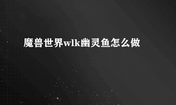 魔兽世界wlk幽灵鱼怎么做