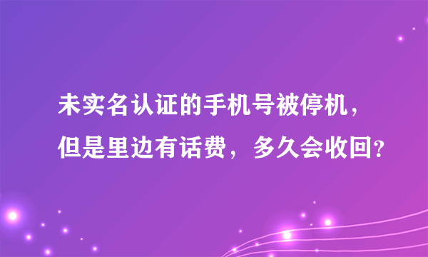 未实名认证的手机号被停机，但是里边有话费，多久会收回？