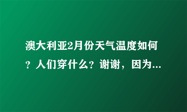 澳大利亚2月份天气温度如何？人们穿什么？谢谢，因为一家要去度假20天左右