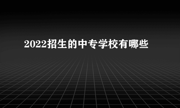 2022招生的中专学校有哪些