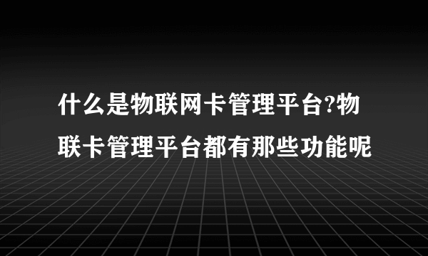 什么是物联网卡管理平台?物联卡管理平台都有那些功能呢