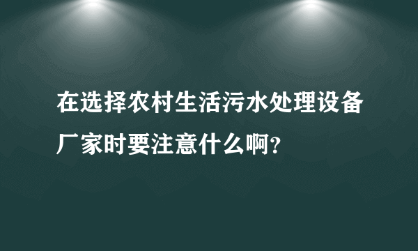 在选择农村生活污水处理设备厂家时要注意什么啊？