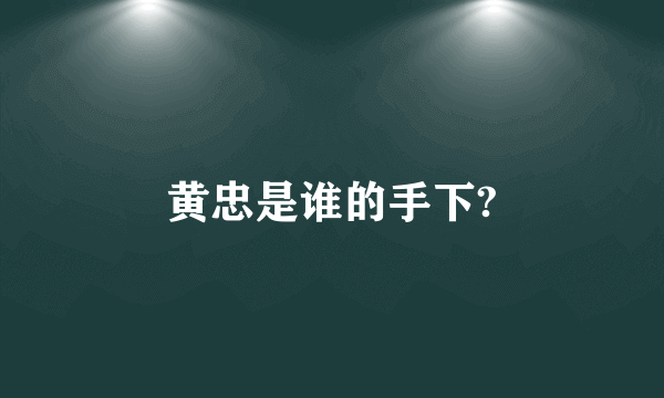 黄忠是谁的手下?