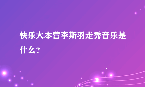 快乐大本营李斯羽走秀音乐是什么？