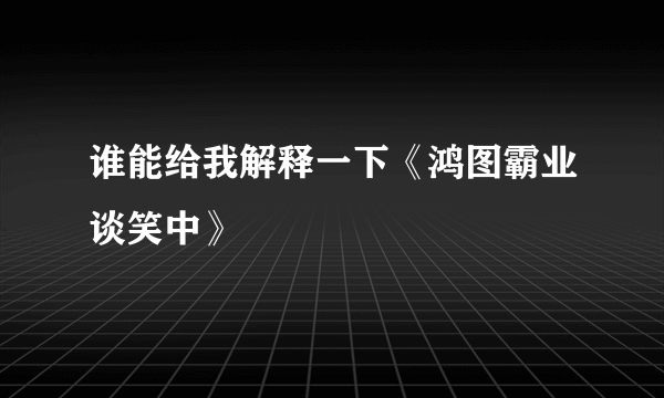 谁能给我解释一下《鸿图霸业谈笑中》