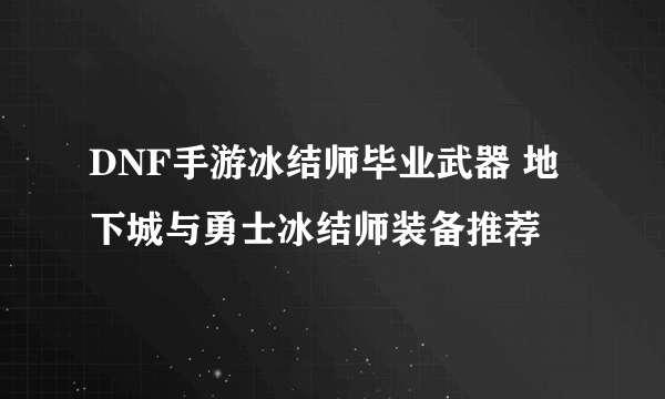 DNF手游冰结师毕业武器 地下城与勇士冰结师装备推荐