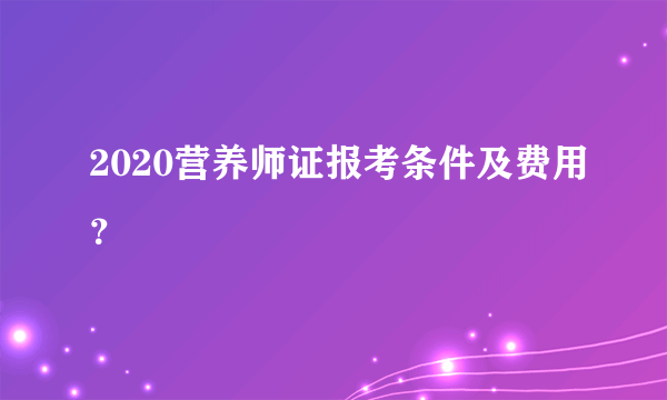 2020营养师证报考条件及费用？