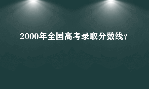 2000年全国高考录取分数线？