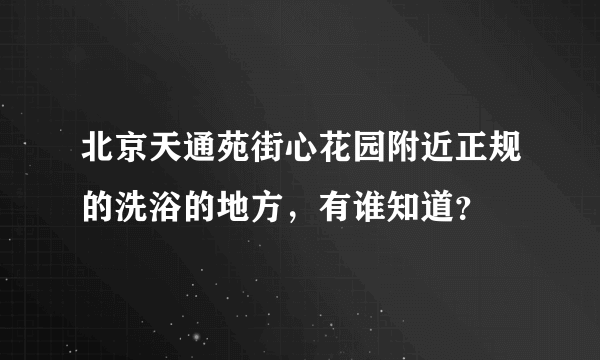 北京天通苑街心花园附近正规的洗浴的地方，有谁知道？