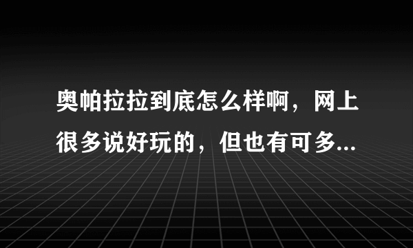 奥帕拉拉到底怎么样啊，网上很多说好玩的，但也有可多说非常垃圾的啊！求解