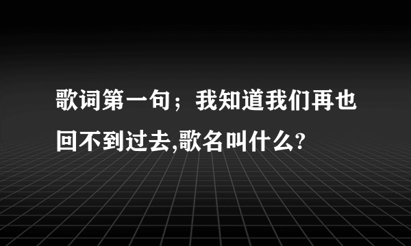 歌词第一句；我知道我们再也回不到过去,歌名叫什么?