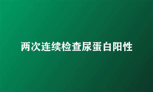 两次连续检查尿蛋白阳性