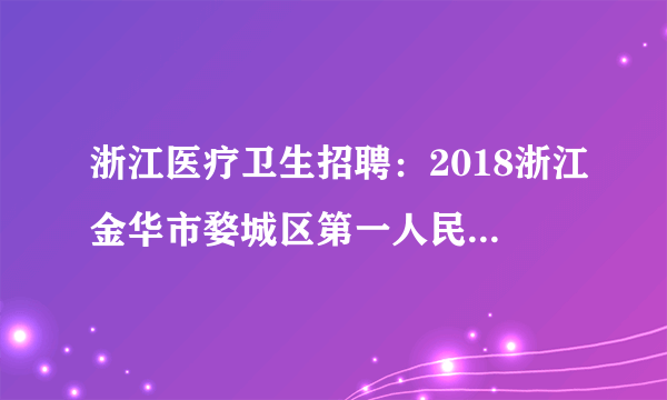 浙江医疗卫生招聘：2018浙江金华市婺城区第一人民医院招聘高层次人才1人简章