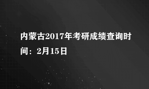 内蒙古2017年考研成绩查询时间：2月15日