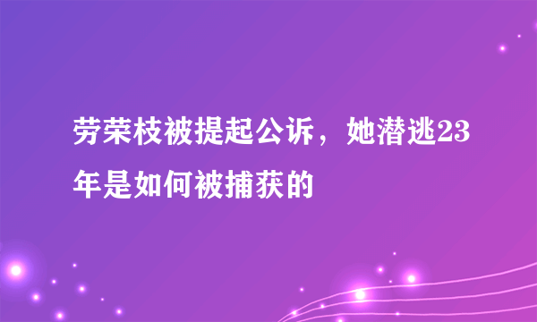 劳荣枝被提起公诉，她潜逃23年是如何被捕获的