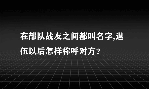 在部队战友之间都叫名字,退伍以后怎样称呼对方？