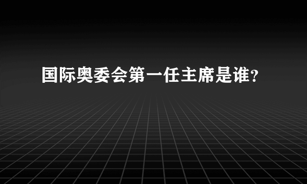 国际奥委会第一任主席是谁？