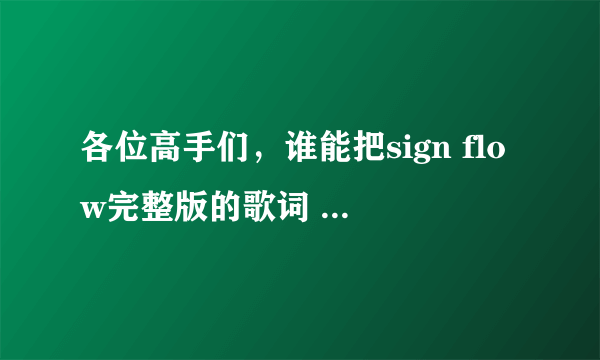 各位高手们，谁能把sign flow完整版的歌词 中文谐音一下？？跪求，给你们高分！！！！