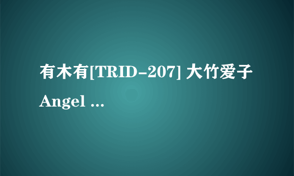 有木有[TRID-207] 大竹爱子 Angel Kiss ～爱子の卒业旅行日记～种子下载跪求