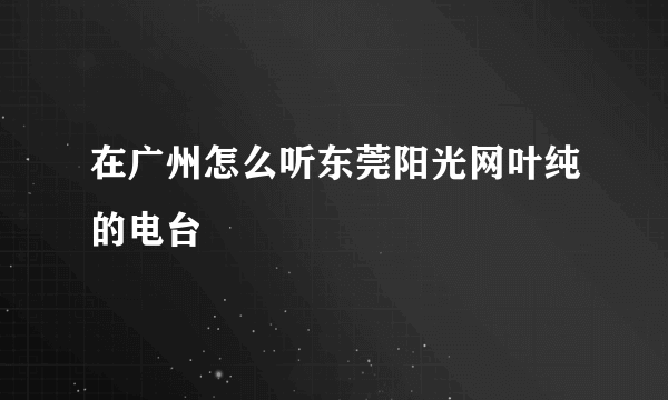 在广州怎么听东莞阳光网叶纯的电台