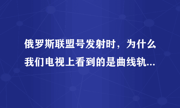 俄罗斯联盟号发射时，为什么我们电视上看到的是曲线轨道，空间站看到的是垂直发射？