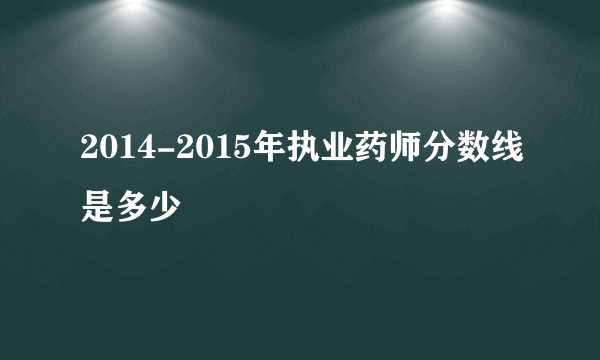 2014-2015年执业药师分数线是多少