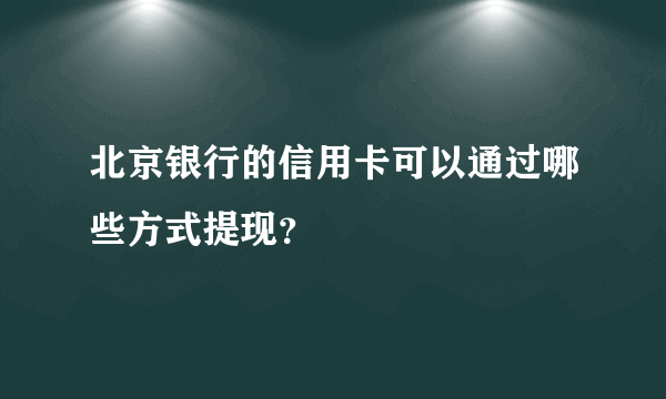 北京银行的信用卡可以通过哪些方式提现？