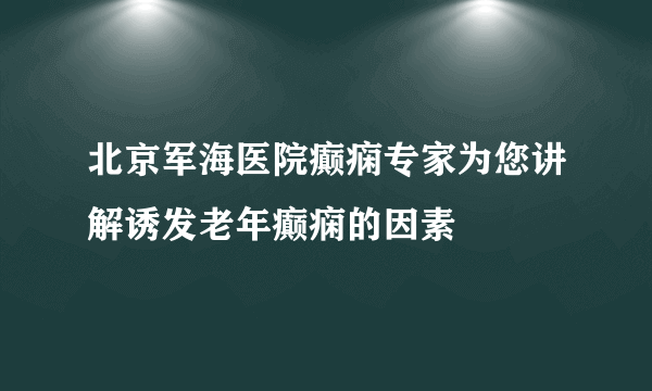 北京军海医院癫痫专家为您讲解诱发老年癫痫的因素