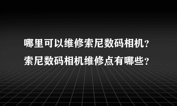 哪里可以维修索尼数码相机？索尼数码相机维修点有哪些？