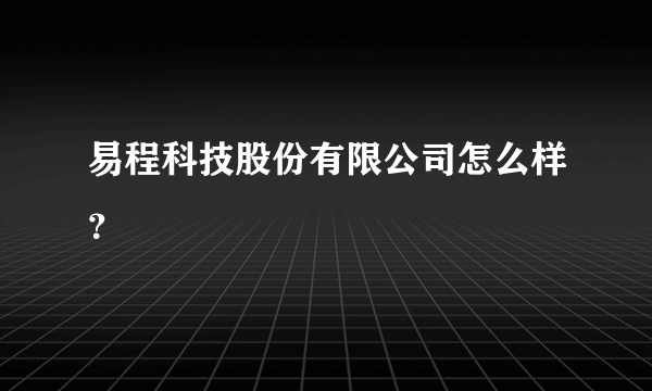 易程科技股份有限公司怎么样？